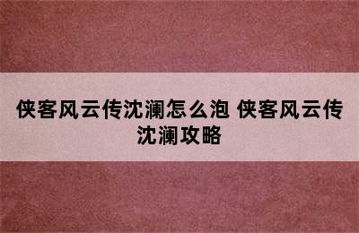 侠客风云传沈澜怎么泡 侠客风云传沈澜攻略